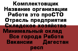 Комплектовщик › Название организации ­ Работа-это проСТО › Отрасль предприятия ­ Складское хозяйство › Минимальный оклад ­ 1 - Все города Работа » Вакансии   . Дагестан респ.